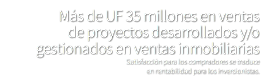 Más de UF 35 millones en ventas de proyectos desarrollados y/o gestionados en ventas inmobiliarias Satisfacción para los compradores se traduce en rentabilidad para los inversionistas. 